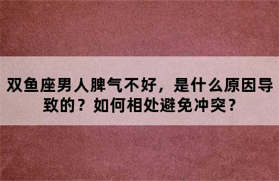 双鱼座男人脾气不好，是什么原因导致的？如何相处避免冲突？