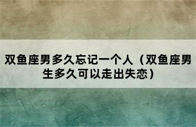 双鱼座男多久忘记一个人（双鱼座男生多久可以走出失恋）