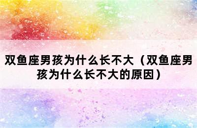 双鱼座男孩为什么长不大（双鱼座男孩为什么长不大的原因）