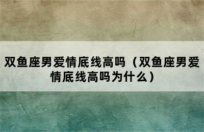 双鱼座男爱情底线高吗（双鱼座男爱情底线高吗为什么）