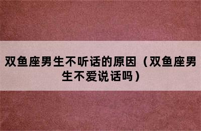 双鱼座男生不听话的原因（双鱼座男生不爱说话吗）