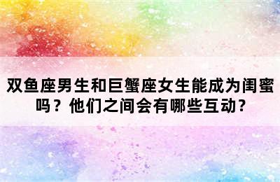 双鱼座男生和巨蟹座女生能成为闺蜜吗？他们之间会有哪些互动？