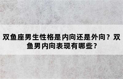 双鱼座男生性格是内向还是外向？双鱼男内向表现有哪些？