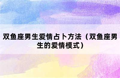 双鱼座男生爱情占卜方法（双鱼座男生的爱情模式）