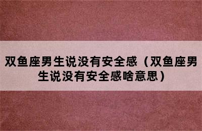 双鱼座男生说没有安全感（双鱼座男生说没有安全感啥意思）