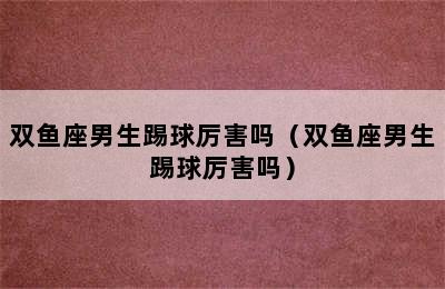 双鱼座男生踢球厉害吗（双鱼座男生踢球厉害吗）