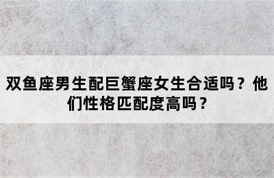 双鱼座男生配巨蟹座女生合适吗？他们性格匹配度高吗？