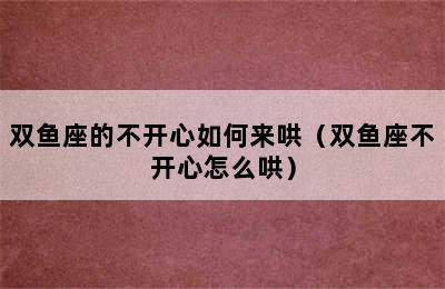 双鱼座的不开心如何来哄（双鱼座不开心怎么哄）