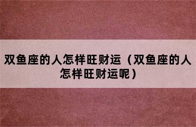 双鱼座的人怎样旺财运（双鱼座的人怎样旺财运呢）