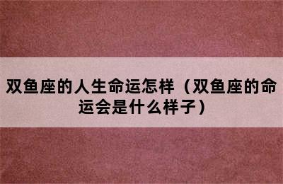 双鱼座的人生命运怎样（双鱼座的命运会是什么样子）