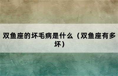 双鱼座的坏毛病是什么（双鱼座有多坏）