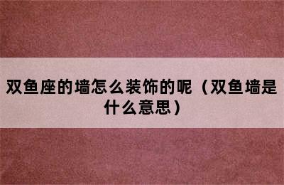 双鱼座的墙怎么装饰的呢（双鱼墙是什么意思）