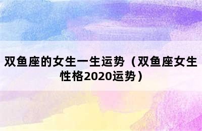 双鱼座的女生一生运势（双鱼座女生性格2020运势）