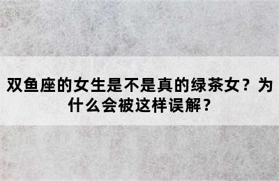 双鱼座的女生是不是真的绿茶女？为什么会被这样误解？