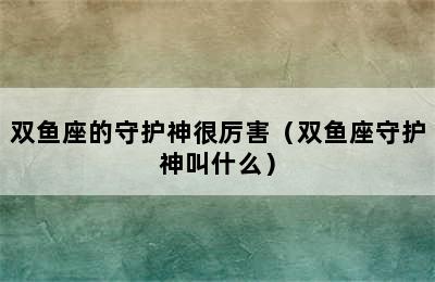 双鱼座的守护神很厉害（双鱼座守护神叫什么）