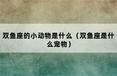 双鱼座的小动物是什么（双鱼座是什么宠物）