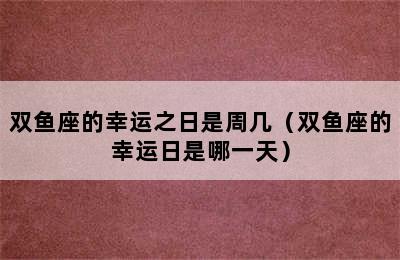 双鱼座的幸运之日是周几（双鱼座的幸运日是哪一天）