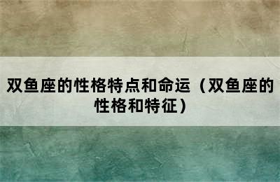 双鱼座的性格特点和命运（双鱼座的性格和特征）