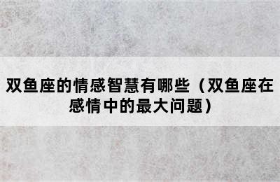 双鱼座的情感智慧有哪些（双鱼座在感情中的最大问题）