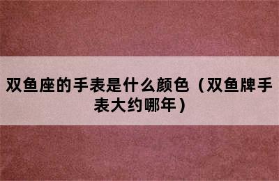 双鱼座的手表是什么颜色（双鱼牌手表大约哪年）