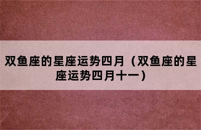 双鱼座的星座运势四月（双鱼座的星座运势四月十一）