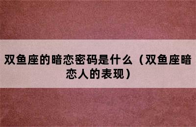 双鱼座的暗恋密码是什么（双鱼座暗恋人的表现）