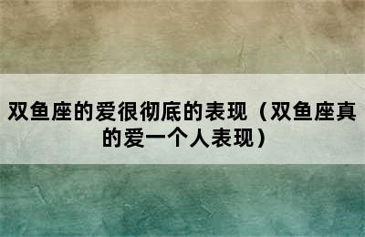 双鱼座的爱很彻底的表现（双鱼座真的爱一个人表现）