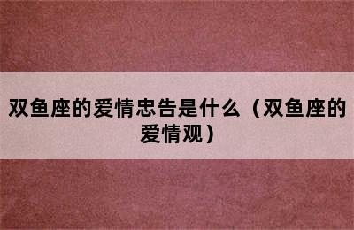 双鱼座的爱情忠告是什么（双鱼座的爱情观）