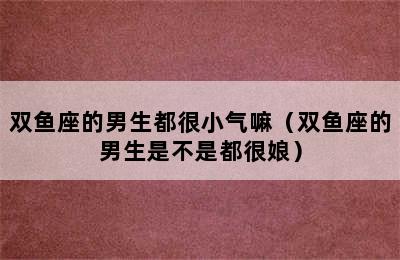 双鱼座的男生都很小气嘛（双鱼座的男生是不是都很娘）