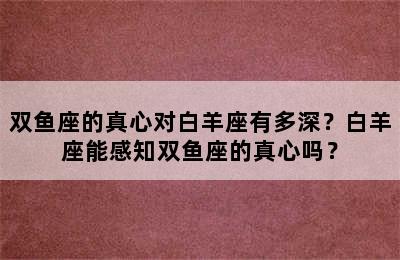 双鱼座的真心对白羊座有多深？白羊座能感知双鱼座的真心吗？