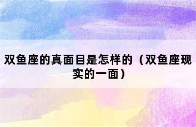 双鱼座的真面目是怎样的（双鱼座现实的一面）