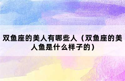 双鱼座的美人有哪些人（双鱼座的美人鱼是什么样子的）