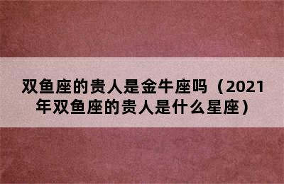 双鱼座的贵人是金牛座吗（2021年双鱼座的贵人是什么星座）