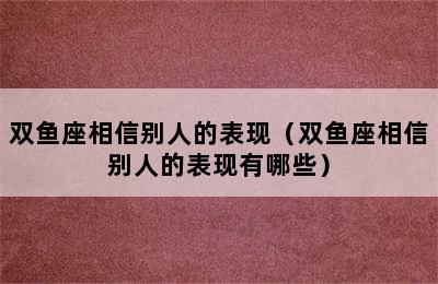 双鱼座相信别人的表现（双鱼座相信别人的表现有哪些）