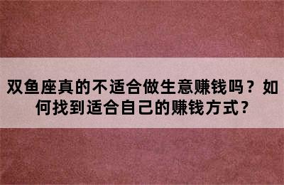 双鱼座真的不适合做生意赚钱吗？如何找到适合自己的赚钱方式？