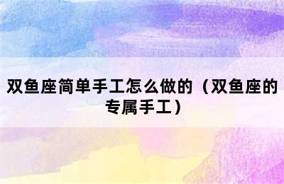 双鱼座简单手工怎么做的（双鱼座的专属手工）