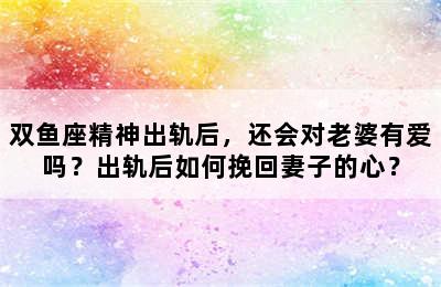 双鱼座精神出轨后，还会对老婆有爱吗？出轨后如何挽回妻子的心？