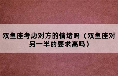 双鱼座考虑对方的情绪吗（双鱼座对另一半的要求高吗）