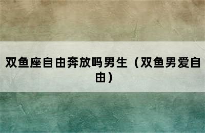 双鱼座自由奔放吗男生（双鱼男爱自由）