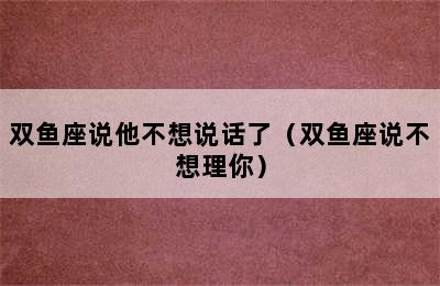 双鱼座说他不想说话了（双鱼座说不想理你）