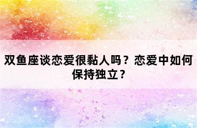 双鱼座谈恋爱很黏人吗？恋爱中如何保持独立？