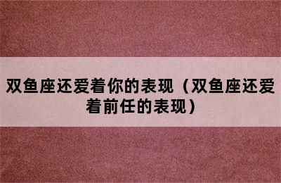 双鱼座还爱着你的表现（双鱼座还爱着前任的表现）