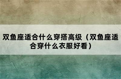 双鱼座适合什么穿搭高级（双鱼座适合穿什么衣服好看）