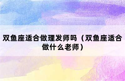 双鱼座适合做理发师吗（双鱼座适合做什么老师）