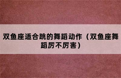 双鱼座适合跳的舞蹈动作（双鱼座舞蹈厉不厉害）