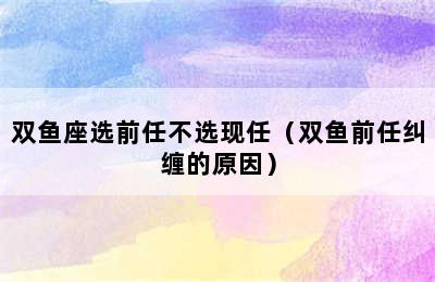 双鱼座选前任不选现任（双鱼前任纠缠的原因）