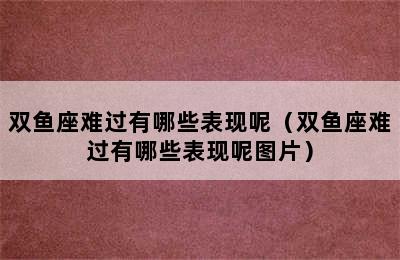 双鱼座难过有哪些表现呢（双鱼座难过有哪些表现呢图片）