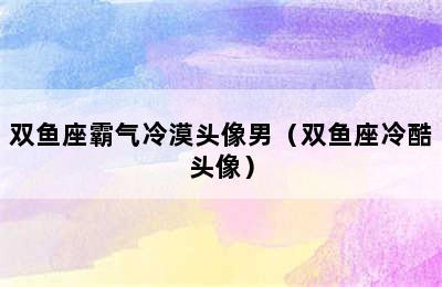 双鱼座霸气冷漠头像男（双鱼座冷酷头像）