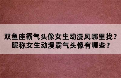 双鱼座霸气头像女生动漫风哪里找？昵称女生动漫霸气头像有哪些？