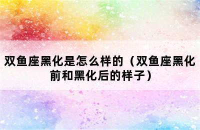 双鱼座黑化是怎么样的（双鱼座黑化前和黑化后的样子）